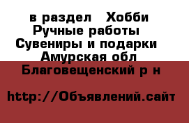  в раздел : Хобби. Ручные работы » Сувениры и подарки . Амурская обл.,Благовещенский р-н